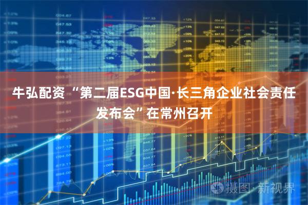 牛弘配资 “第二届ESG中国·长三角企业社会责任发布会”在常州召开