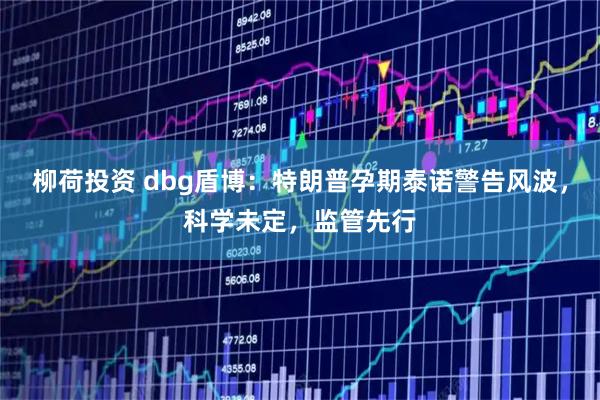 柳荷投资 dbg盾博：特朗普孕期泰诺警告风波，科学未定，监管先行