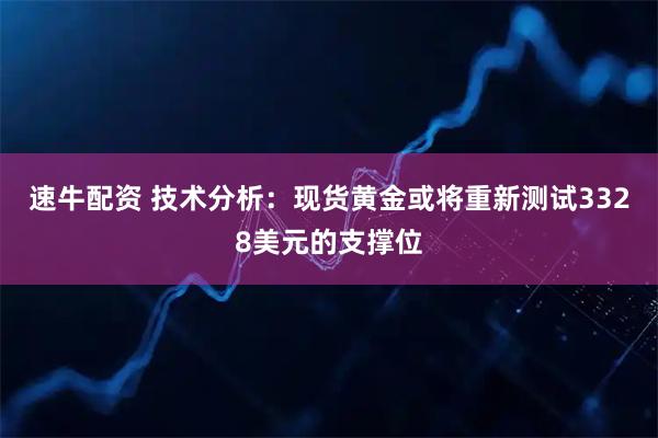 速牛配资 技术分析：现货黄金或将重新测试3328美元的支撑位