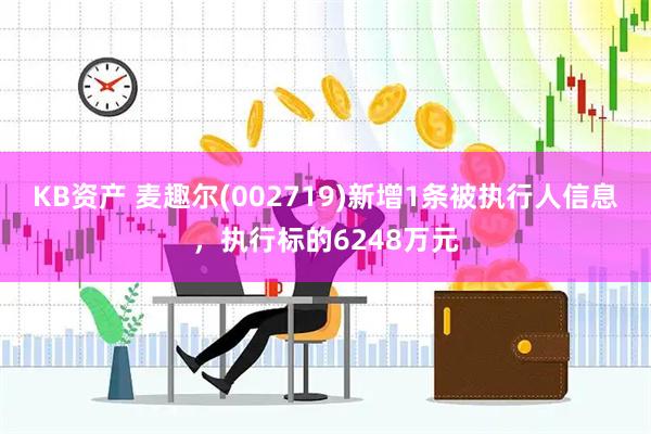 KB资产 麦趣尔(002719)新增1条被执行人信息，执行标的6248万元