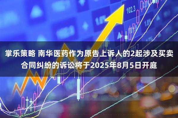 掌乐策略 南华医药作为原告上诉人的2起涉及买卖合同纠纷的诉讼将于2025年8月5日开庭