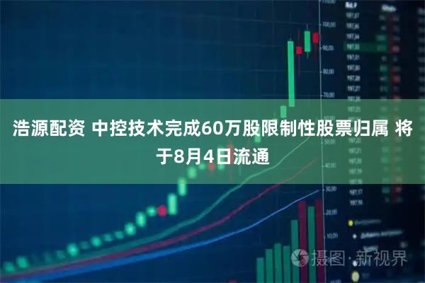 浩源配资 中控技术完成60万股限制性股票归属 将于8月4日流通
