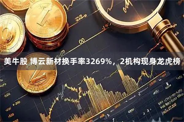 美牛股 博云新材换手率3269%，2机构现身龙虎榜