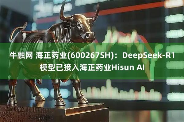 牛融网 海正药业(600267SH)：DeepSeek-R1模型已接入海正药业Hisun AI