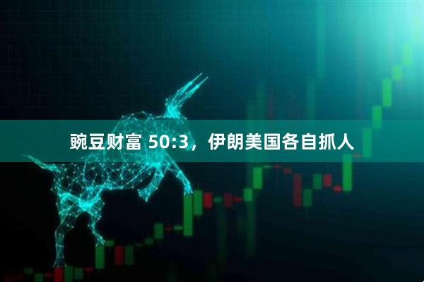 豌豆财富 50:3，伊朗美国各自抓人