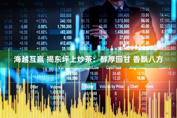 海越互赢 揭东坪上炒茶：醇厚回甘 香飘八方