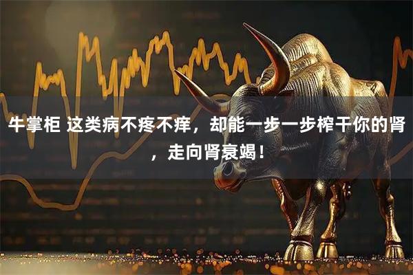 牛掌柜 这类病不疼不痒，却能一步一步榨干你的肾，走向肾衰竭！