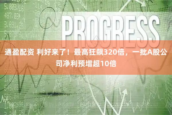 通盈配资 利好来了！最高狂飙320倍，一批A股公司净利预增超10倍