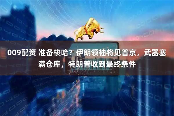 009配资 准备梭哈？伊朗领袖将见普京，武器塞满仓库，特朗普收到最终条件