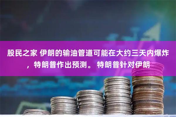 股民之家 伊朗的输油管道可能在大约三天内爆炸，特朗普作出预测。 特朗普针对伊朗