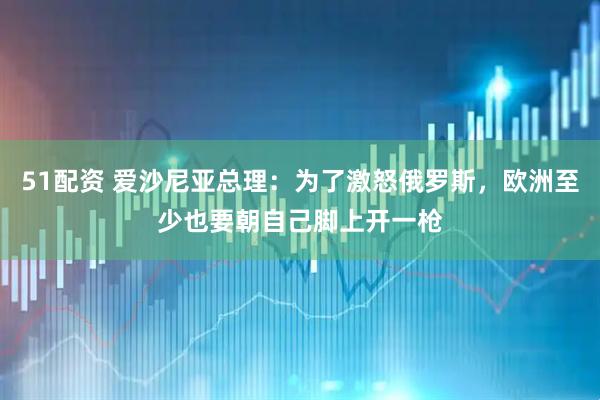 51配资 爱沙尼亚总理：为了激怒俄罗斯，欧洲至少也要朝自己脚上开一枪