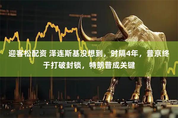 迎客松配资 泽连斯基没想到，时隔4年，普京终于打破封锁，特朗普成关键