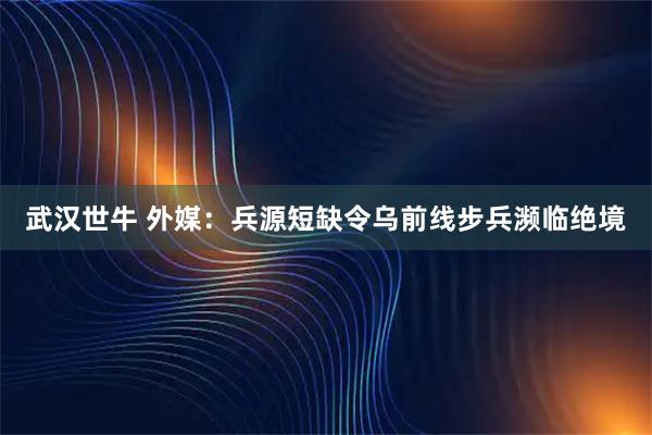 武汉世牛 外媒：兵源短缺令乌前线步兵濒临绝境