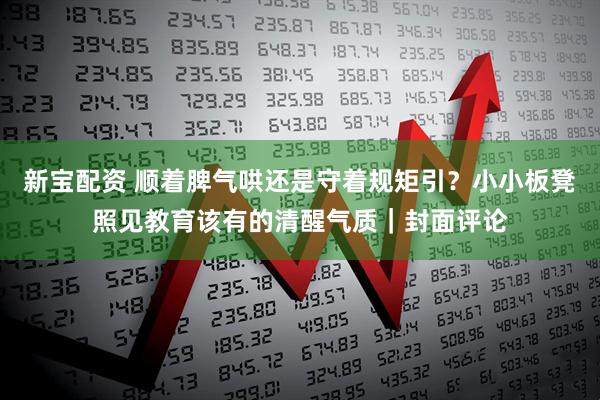 新宝配资 顺着脾气哄还是守着规矩引？小小板凳照见教育该有的清醒气质｜封面评论
