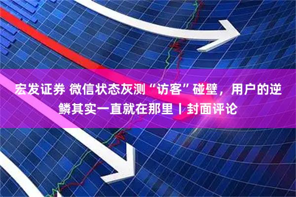 宏发证券 微信状态灰测“访客”碰壁，用户的逆鳞其实一直就在那里丨封面评论