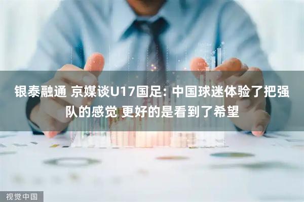 银泰融通 京媒谈U17国足: 中国球迷体验了把强队的感觉 更好的是看到了希望