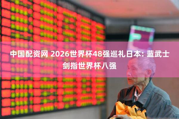 中国配资网 2026世界杯48强巡礼日本: 蓝武士剑指世界杯八强