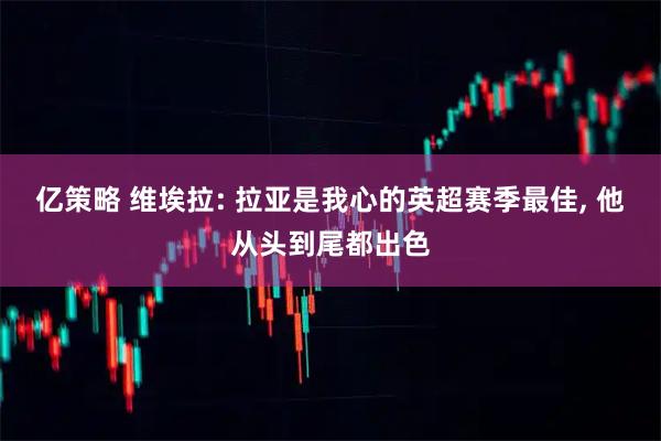 亿策略 维埃拉: 拉亚是我心的英超赛季最佳, 他从头到尾都出色