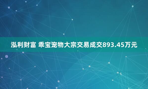 泓利财富 乖宝宠物大宗交易成交893.45万元