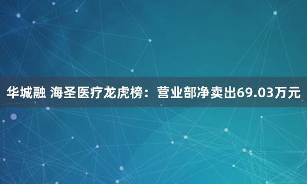 华城融 海圣医疗龙虎榜：营业部净卖出69.03万元