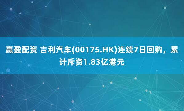 赢盈配资 吉利汽车(00175.HK)连续7日回购，累计斥资1.83亿港元