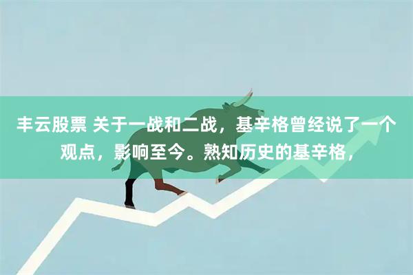 丰云股票 关于一战和二战，基辛格曾经说了一个观点，影响至今。熟知历史的基辛格，