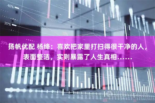 扬帆优配 杨绛：喜欢把家里打扫得很干净的人，表面整洁，实则暴露了人生真相……