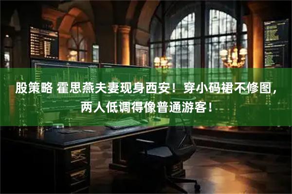 股策略 霍思燕夫妻现身西安！穿小码裙不修图，两人低调得像普通游客！