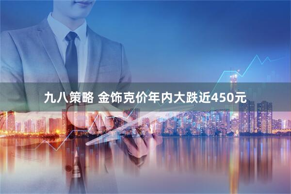 九八策略 金饰克价年内大跌近450元