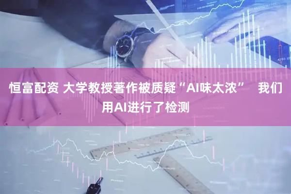 恒富配资 大学教授著作被质疑“AI味太浓”   我们用AI进行了检测