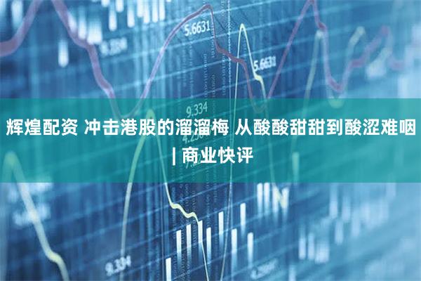 辉煌配资 冲击港股的溜溜梅 从酸酸甜甜到酸涩难咽 | 商业快评
