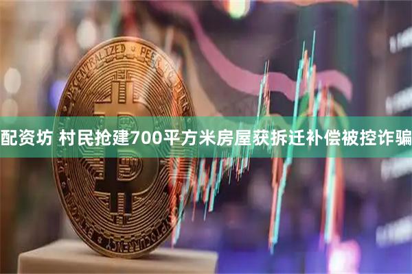 配资坊 村民抢建700平方米房屋获拆迁补偿被控诈骗
