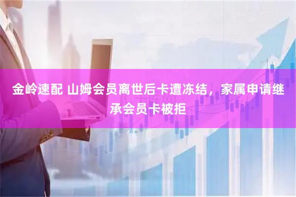 金岭速配 山姆会员离世后卡遭冻结，家属申请继承会员卡被拒