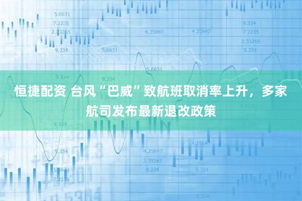 恒捷配资 台风“巴威”致航班取消率上升，多家航司发布最新退改政策