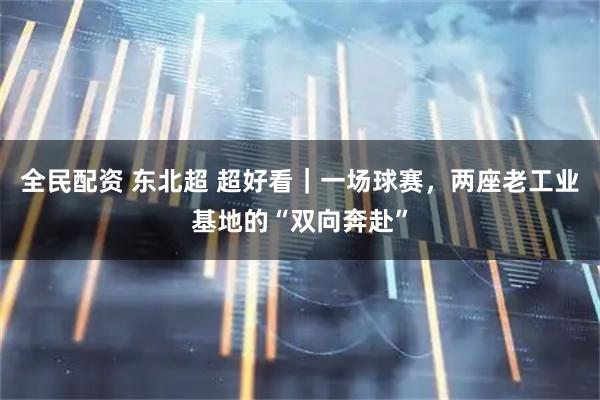 全民配资 东北超 超好看｜一场球赛，两座老工业基地的“双向奔赴”