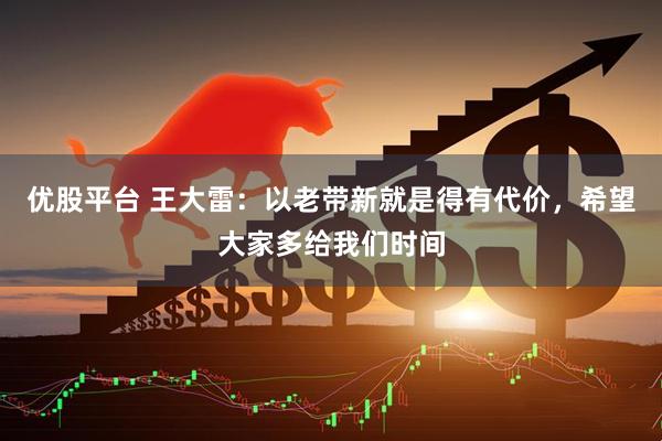 优股平台 王大雷：以老带新就是得有代价，希望大家多给我们时间
