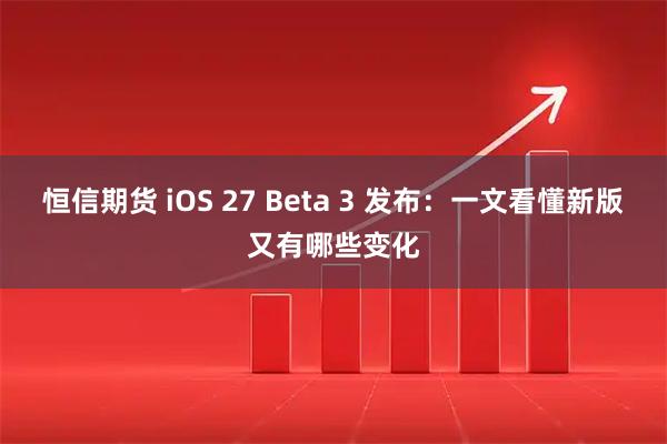 恒信期货 iOS 27 Beta 3 发布：一文看懂新版又有哪些变化