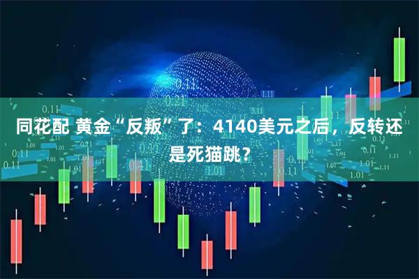 同花配 黄金“反叛”了：4140美元之后，反转还是死猫跳？