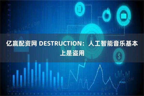 亿赢配资网 DESTRUCTION：人工智能音乐基本上是盗用