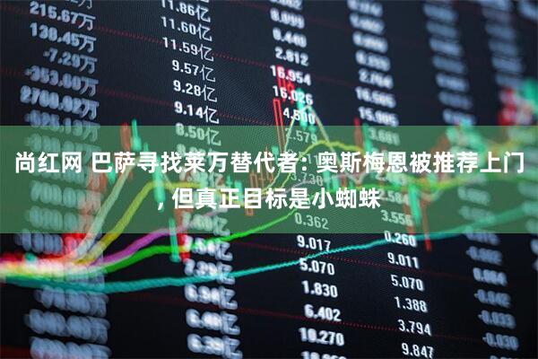 尚红网 巴萨寻找莱万替代者: 奥斯梅恩被推荐上门, 但真正目标是小蜘蛛