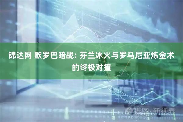 锦达网 欧罗巴暗战: 芬兰冰火与罗马尼亚炼金术的终极对撞