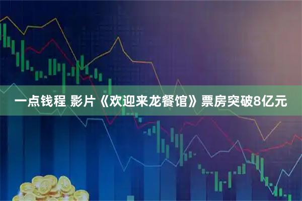一点钱程 影片《欢迎来龙餐馆》票房突破8亿元